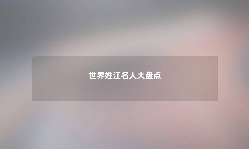 世界姓江名人大盘点