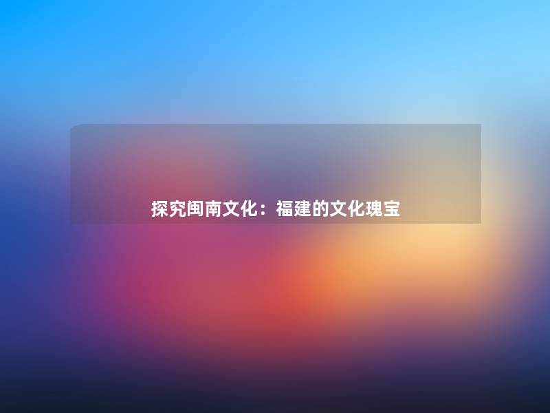 探究闽南文化：福建的文化瑰宝