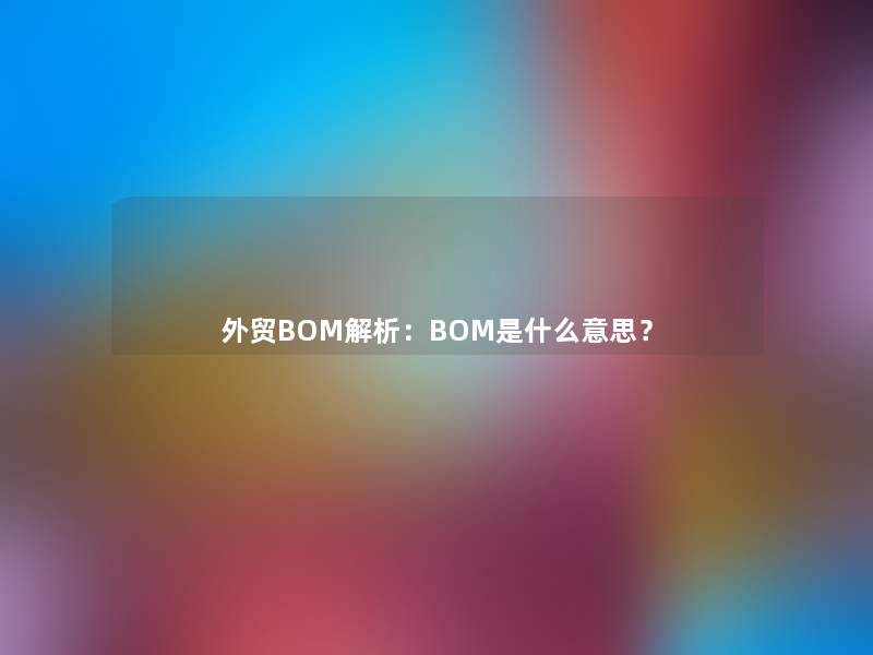 外贸BOM解析：BOM是什么意思？