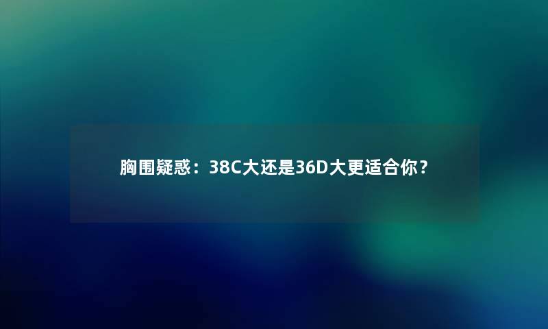 胸围疑惑：38C大还是36D大更适合你？