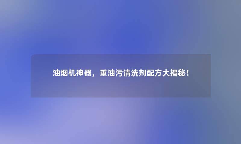 油烟机神器，重油污清洗剂配方大揭秘！