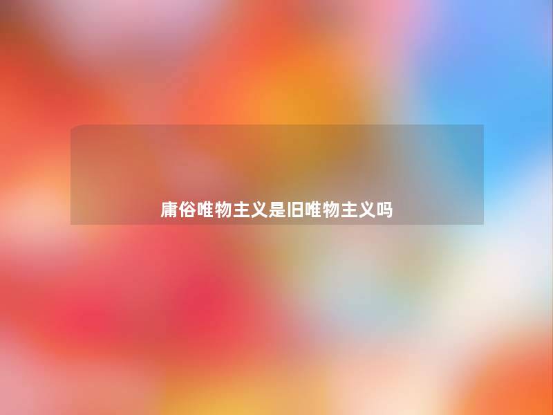 庸俗唯物主义是旧唯物主义吗