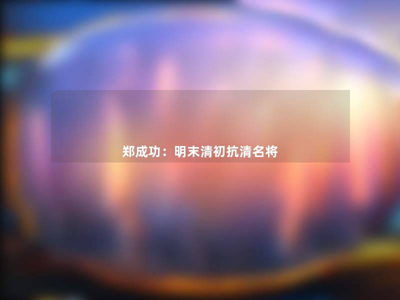 郑成功：明末清初抗清名将