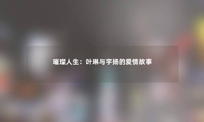 璀璨人生：叶琳与宇扬的爱情故事