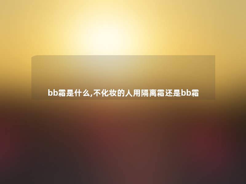 bb霜是什么,不化妆的人用隔离霜还是bb霜