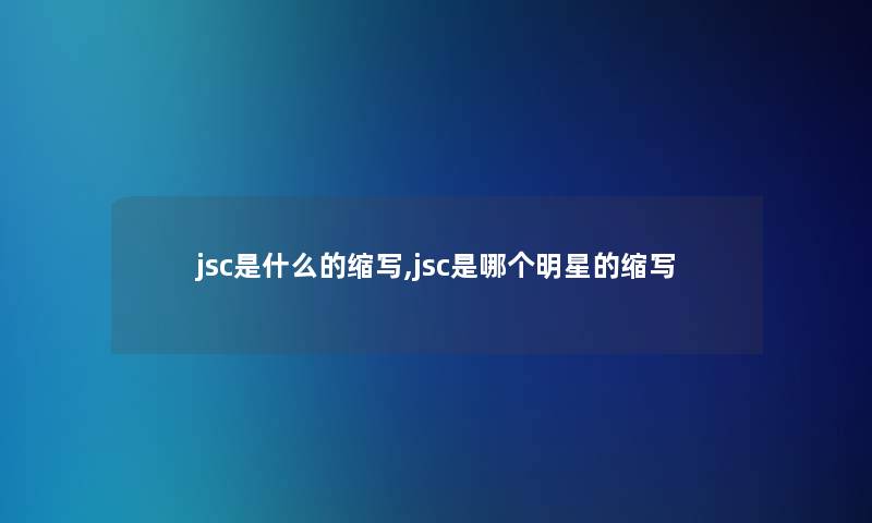 jsc是什么的缩写,jsc是哪个明星的缩写