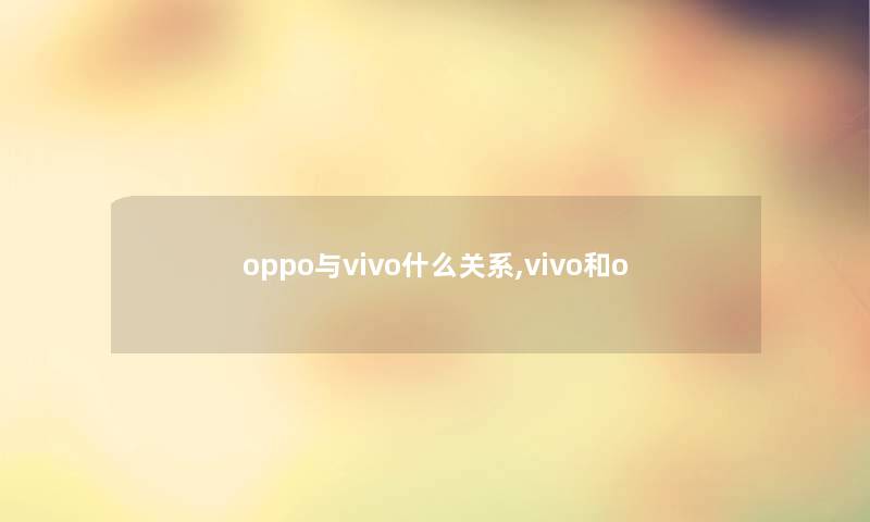 oppo与vivo什么关系,vivo和o