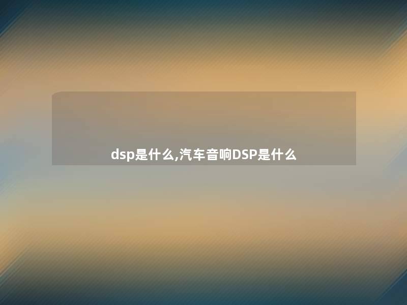 dsp是什么,汽车音响DSP是什么