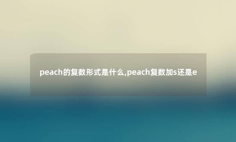 peach的复数形式是什么,peach复数加s还是e