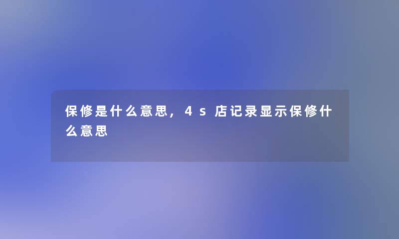 保修是什么意思,4s店记录显示保修什么意思