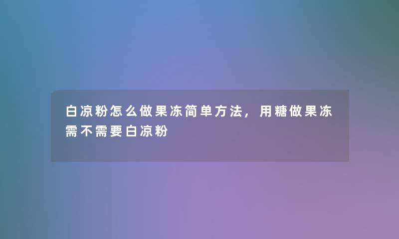 白凉粉怎么做果冻简单方法,用糖做果冻需不需要白凉粉