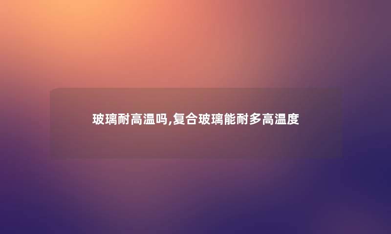 玻璃耐高温吗,复合玻璃能耐多高温度