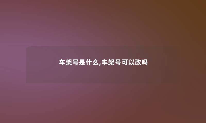 车架号是什么,车架号可以改吗 车架号是什么,车架号可以改吗