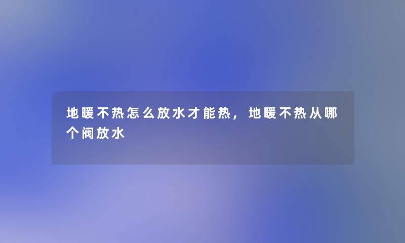 地暖不热怎么放水才能热,地暖不热从哪个阀放水