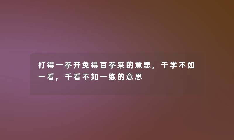 打得一拳开免得百拳来的意思,千学不如一看,千看不如一练的意思