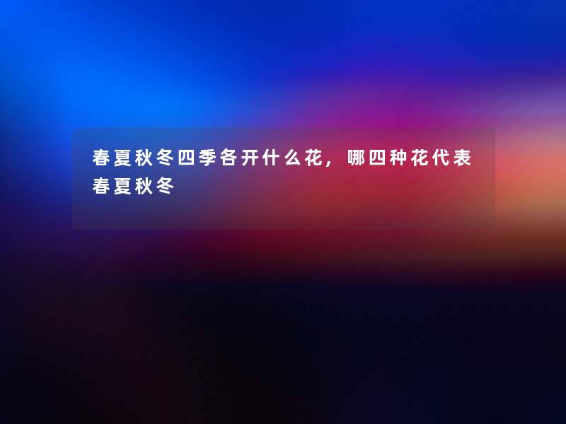 春夏秋冬四季各开什么花,哪四种花代表春夏秋冬