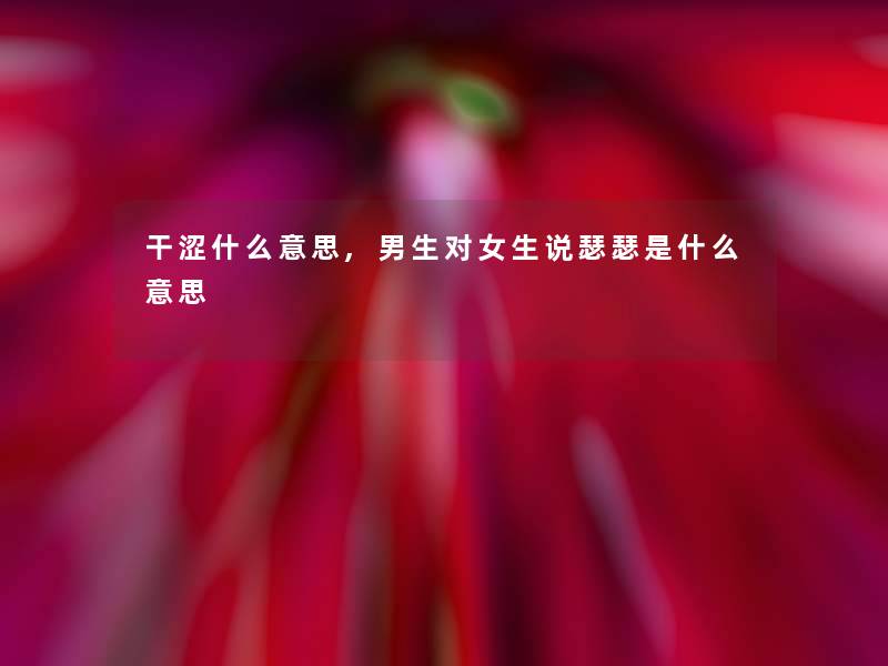 干涩什么意思,男生对女生说瑟瑟是什么意思