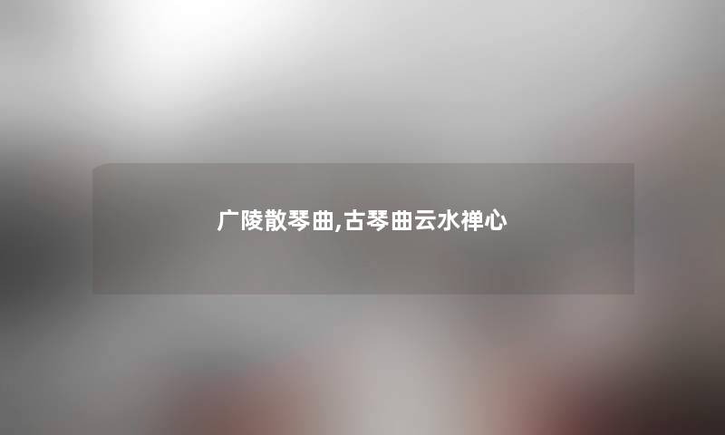 广陵散琴曲,古琴曲云水禅心