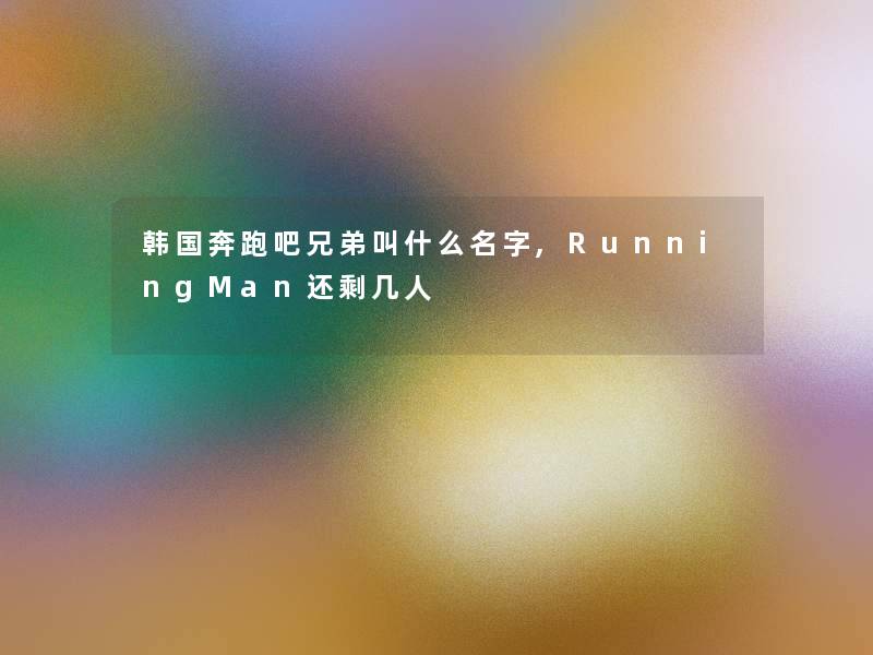 韩国奔跑吧兄弟叫什么名字,RunningMan还剩几人