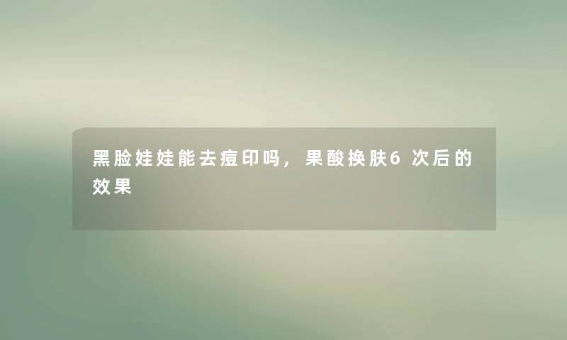 黑脸娃娃能去痘印吗,果酸换肤6次后的效果