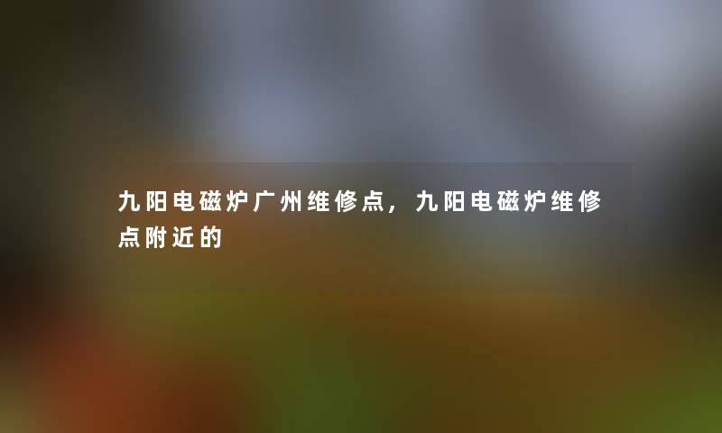 九阳电磁炉广州维修点,九阳电磁炉维修点附近的