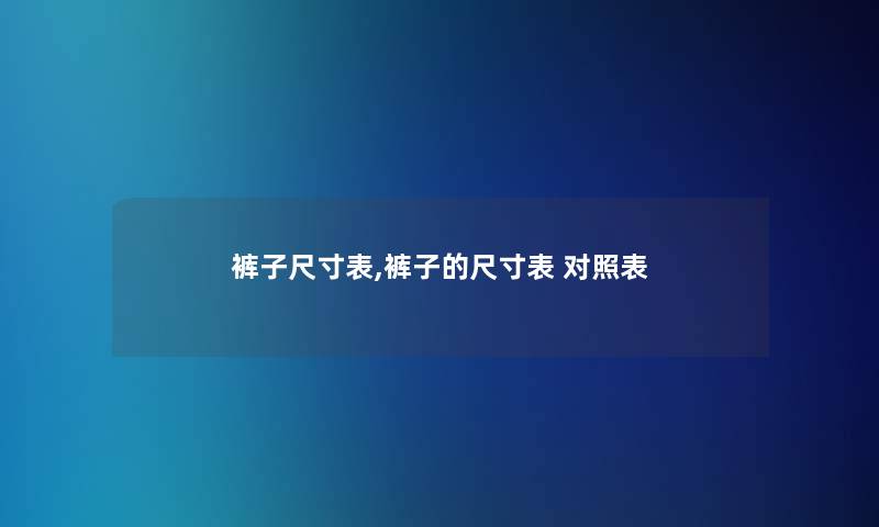 裤子尺寸表,裤子的尺寸表 对照表