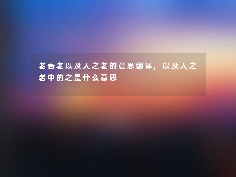 老吾老以及人之老的意思翻译,以及人之老中的之是什么意思