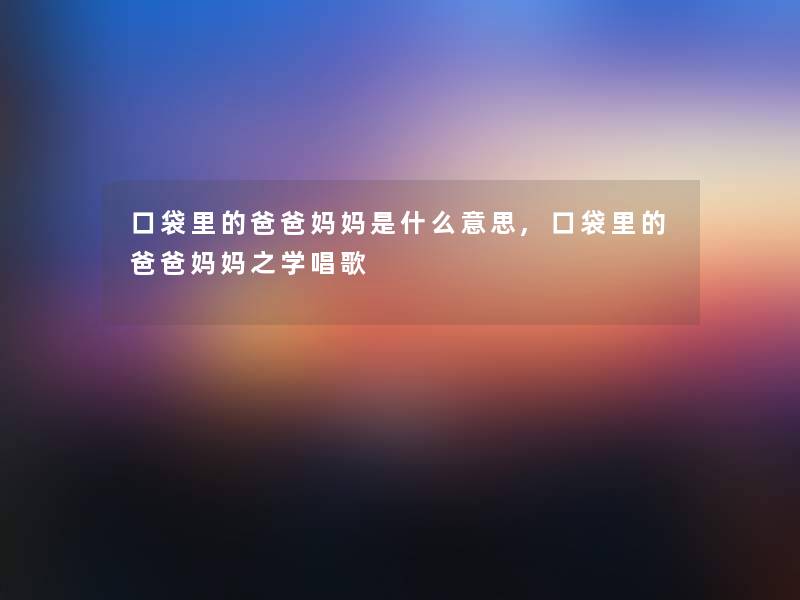 口袋里的爸爸妈妈是什么意思,口袋里的爸爸妈妈之学唱歌