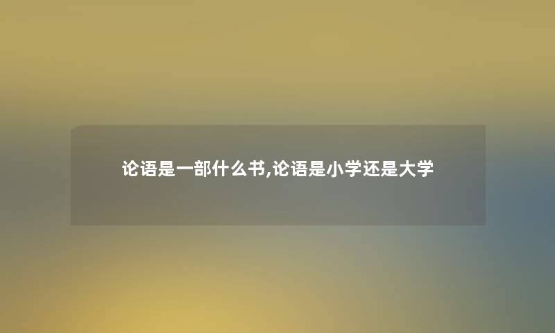 论语是一部什么书,论语是小学还是大学