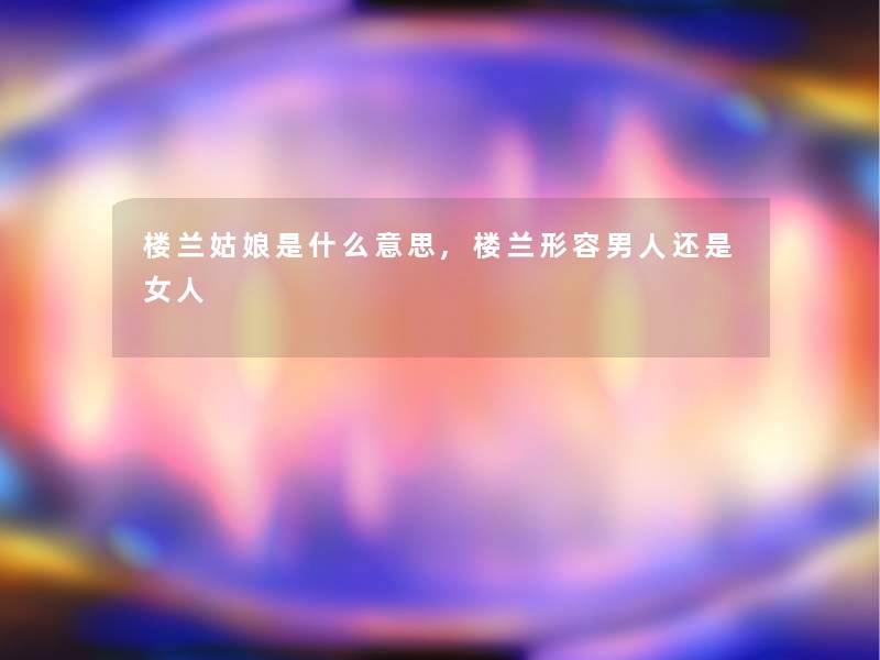 楼兰姑娘是什么意思,楼兰形容男人还是女人