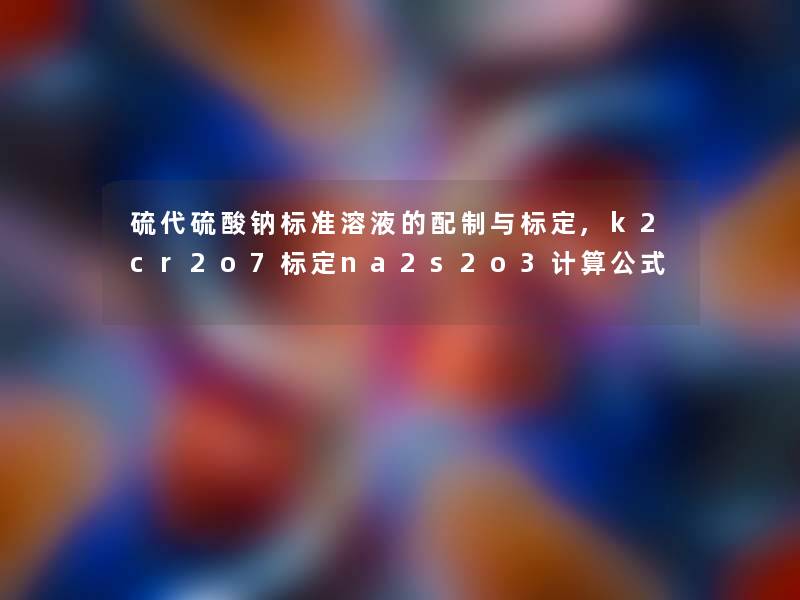 硫代硫酸钠标准溶液的配制与标定,k2cr2o7标定na2s2o3计算公式