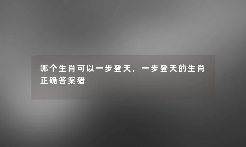 哪个生肖可以一步登天,一步登天的生肖正确答案猪