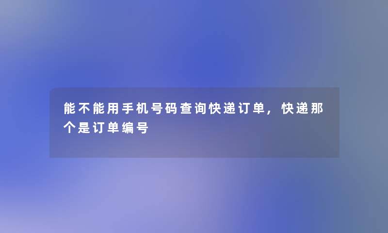 能不能用手机号码查阅快递订单,快递那个是订单编号