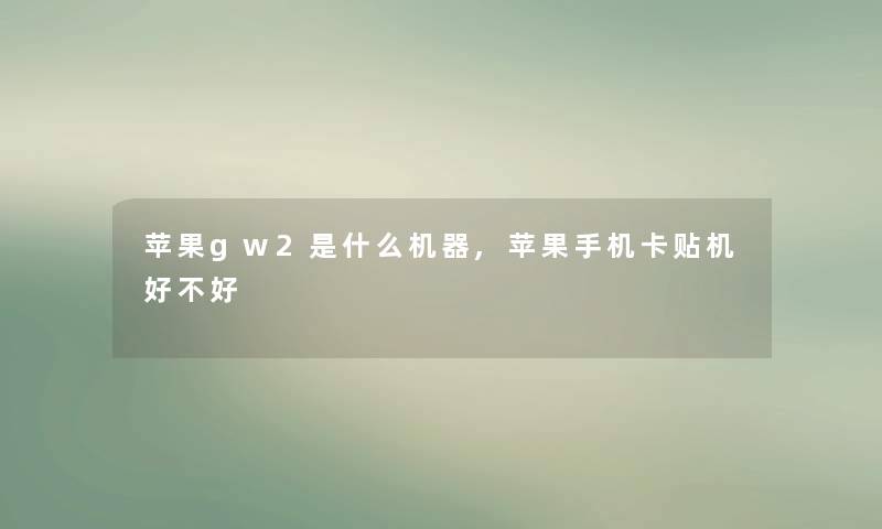 苹果gw2是什么机器,苹果手机卡贴机好不好