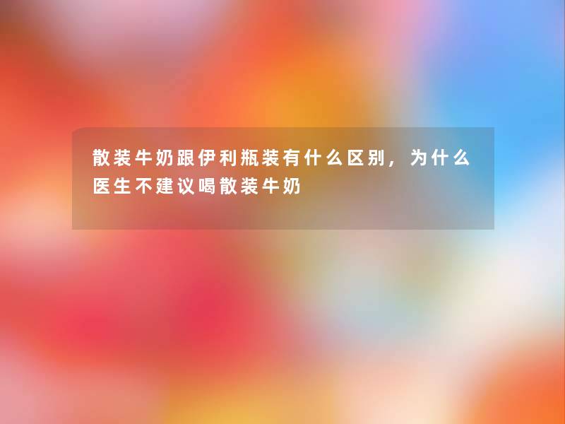 散装牛奶跟伊利瓶装有什么区别,为什么医生不建议喝散装牛奶