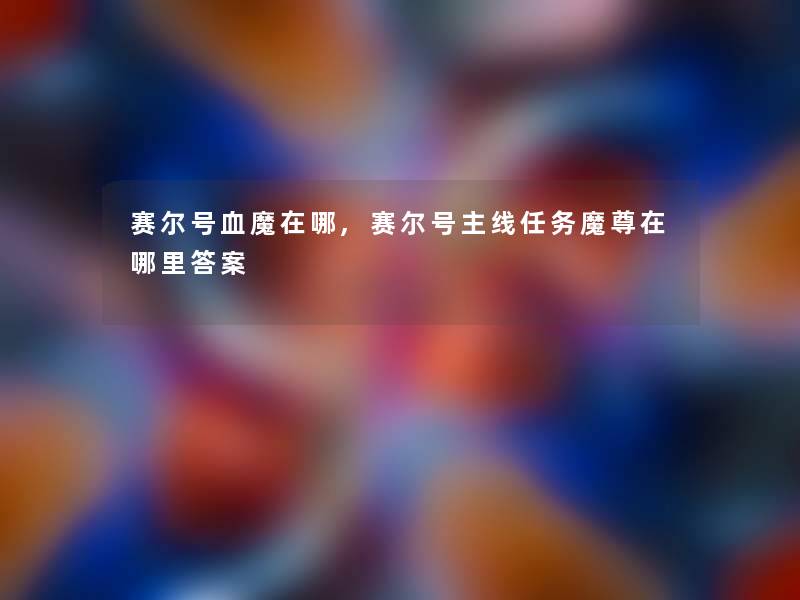 赛尔号血魔在哪,赛尔号主线任务魔尊在哪里答案