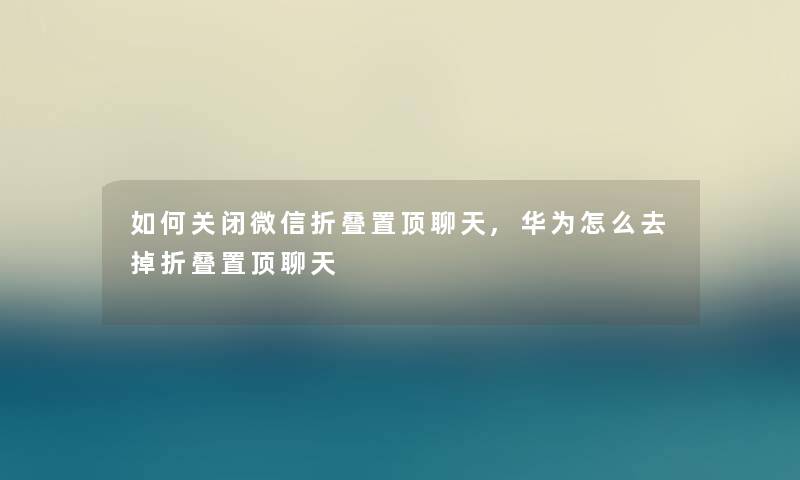 如何关闭微信折叠置顶聊天,华为怎么去掉折叠置顶聊天