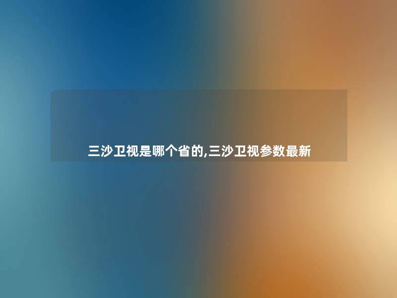 三沙卫视是哪个省的,三沙卫视参数新 三沙卫视是哪个省的,三沙卫视参数新