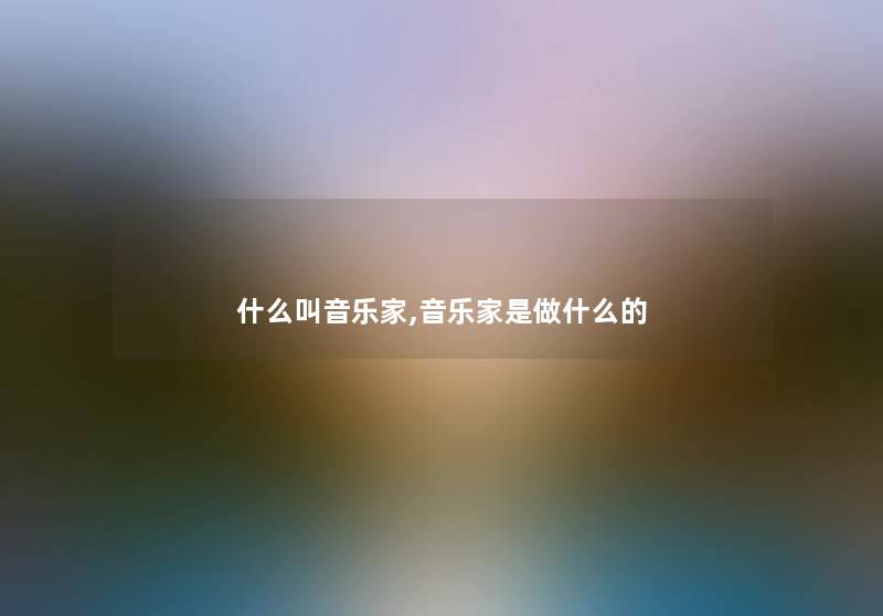 什么叫音乐家,音乐家是做什么的