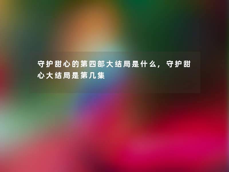 守护甜心的第四部大结局是什么,守护甜心大结局是第几集