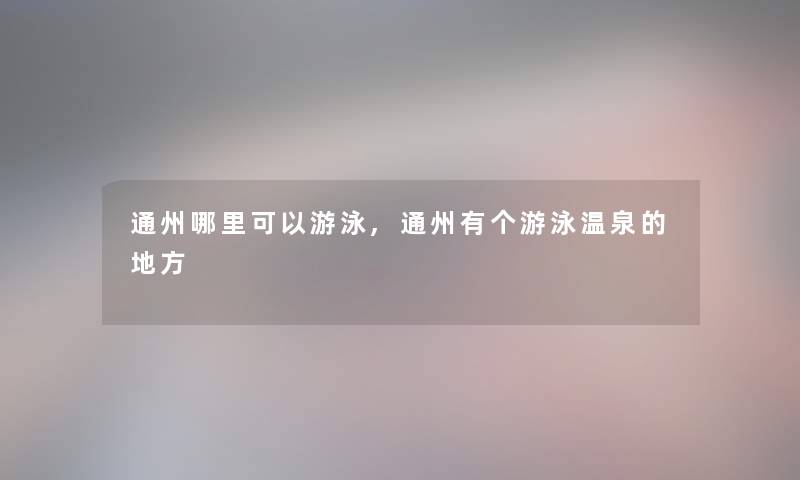 通州哪里可以游泳,通州有个游泳温泉的地方