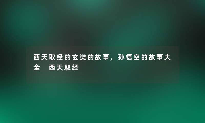 西天取经的玄奘的故事,孙悟空的故事大全 西天取经