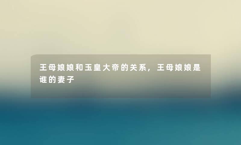 王母娘娘和玉皇大帝的关系,王母娘娘是谁的妻子