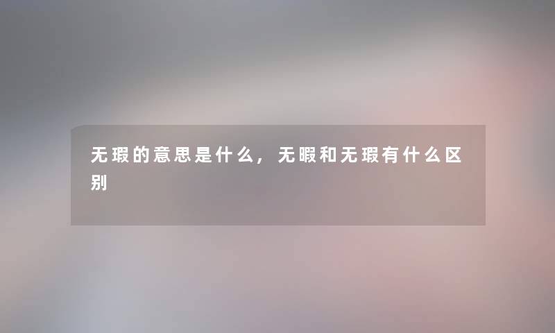 无瑕的意思是什么,无暇和无瑕有什么区别