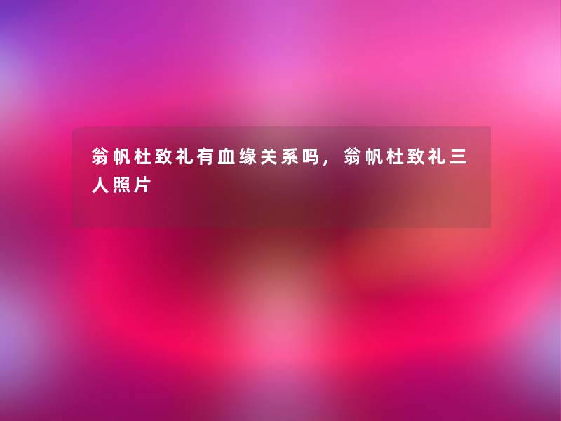 翁帆杜致礼有血缘关系吗,翁帆杜致礼三人照片