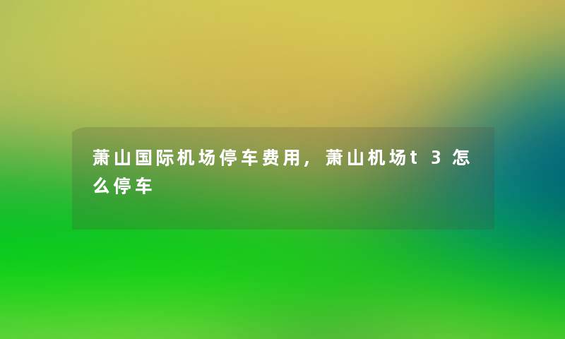 萧山国际机场停车费用,萧山机场t3怎么停车