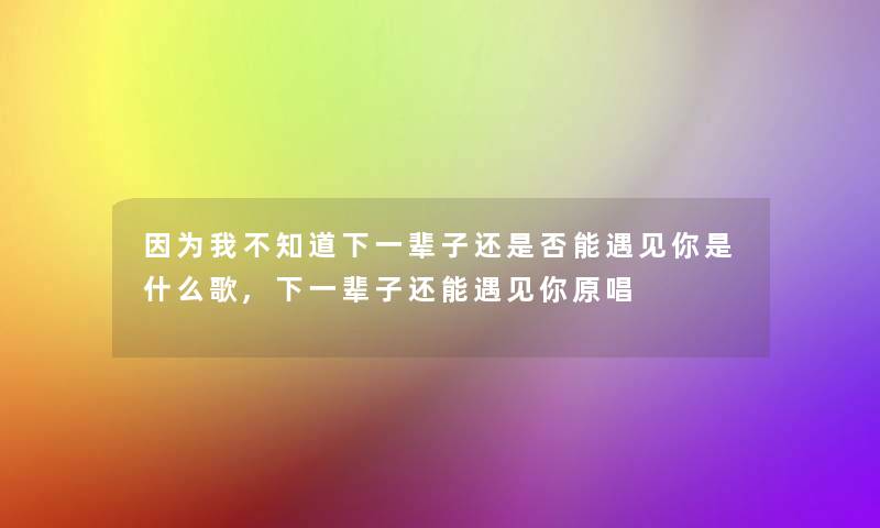 因为我不知道下一辈子还是否能遇见你是什么歌,下一辈子还能遇见你原唱