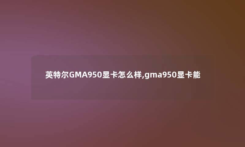 英特尔GMA950显卡怎么样,gma950显卡能