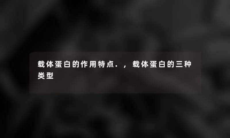 载体蛋白的作用特点.,载体蛋白的三种类型