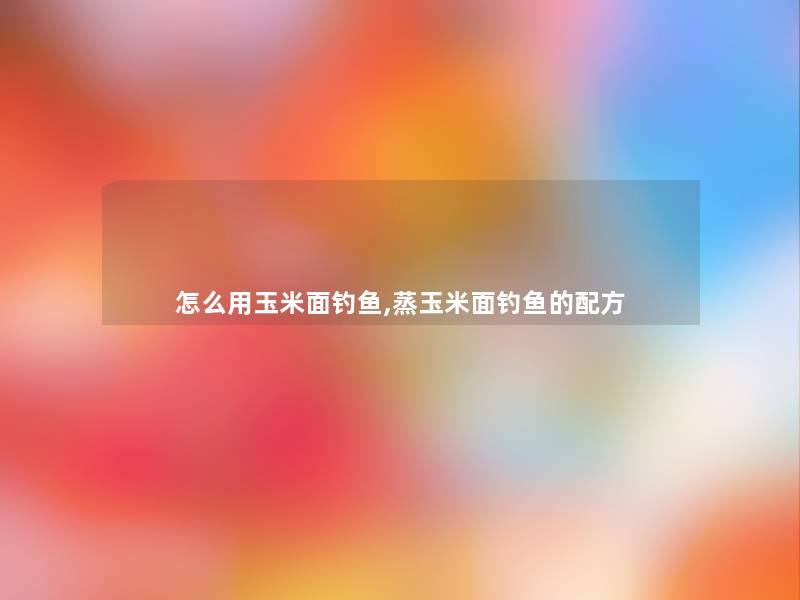 怎么用玉米面钓鱼,蒸玉米面钓鱼的配方